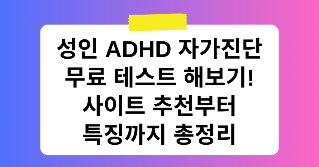 성인 ADHD 자가진단 무료 테스트 해보기! 사이트 추천부터 특징까지 총정리