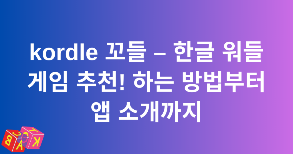 kordle 꼬들 – 한글 워들 게임 추천! 하는 방법부터 앱 소개까지