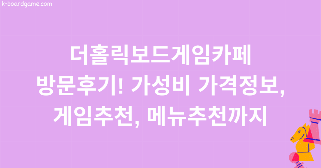 더홀릭보드게임카페 방문후기! 가성비 가격정보, 게임추천, 메뉴추천까지