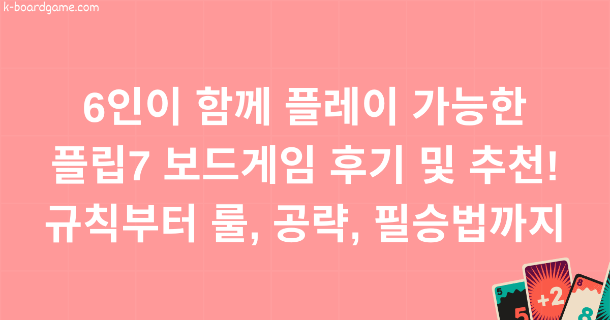 6인이 함께 플레이 가능한 플립7 보드게임 후기 및 추천! 규칙부터 룰, 공략, 필승법까지